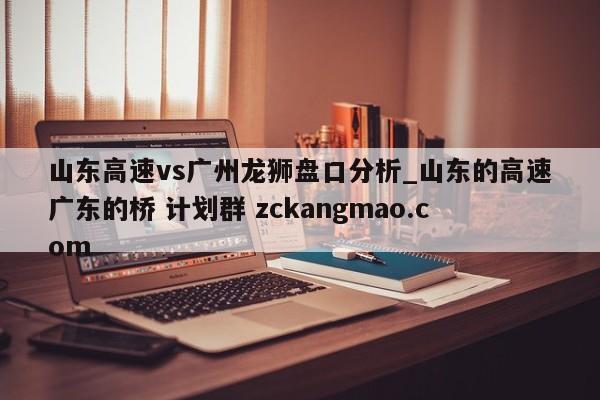 山东高速vs广州龙狮盘口分析_山东的高速广东的桥 计划群 zckangmao.com 