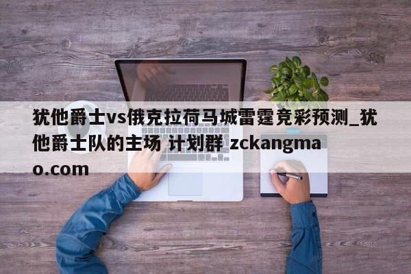 犹他爵士vs俄克拉荷马城雷霆竞彩预测_犹他爵士队的主场 计划群 zckangmao.com 