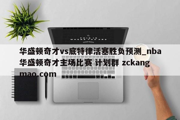 华盛顿奇才vs底特律活塞胜负预测_nba华盛顿奇才主场比赛 计划群 zckangmao.com 